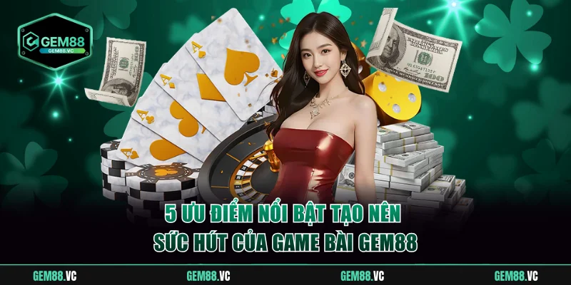 5 ưu điểm nổi bật tạo nên sức hút của game bài GEM88
